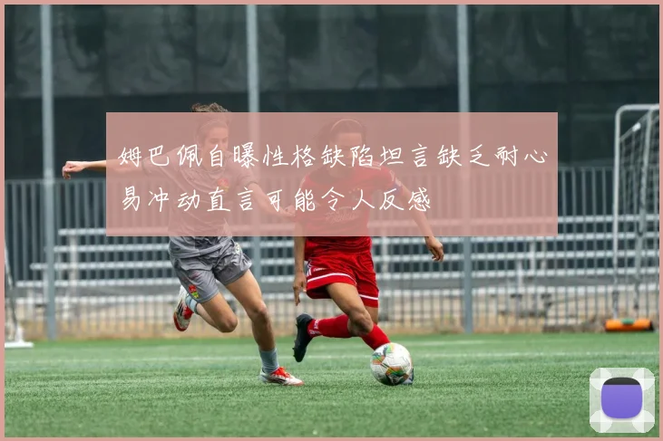 姆巴佩自曝性格缺陷坦言缺乏耐心易冲动直言可能令人反感