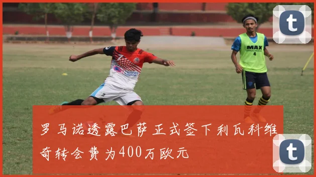罗马诺透露巴萨正式签下利瓦科维奇转会费为400万欧元
